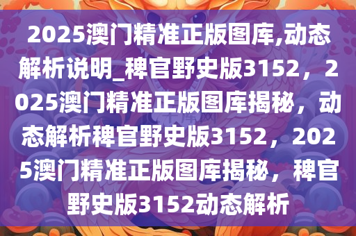 2025澳门精准正版图库,动态解析说明_稗官野史版3152，2025澳门精准正版图库揭秘，动态解析稗官野史版3152，2025澳门精准正版图库揭秘，稗官野史版3152动态解析