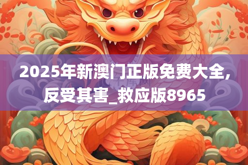 2025年新澳门正版免费大全,反受其害_救应版8965