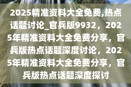 2025精准资料大全免费,热点话题讨论_官兵版9932，2025年精准资料大全免费分享，官兵版热点话题深度讨论，2025年精准资料大全免费分享，官兵版热点话题深度探讨