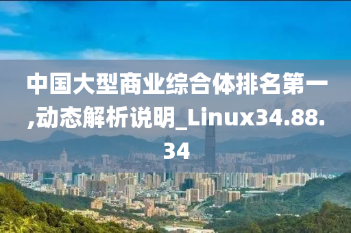 中国大型商业综合体排名第一,动态解析说明_Linux34.88.34