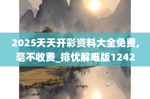 2025天天开彩资料大全免费,毫不收费_排忧解难版1242