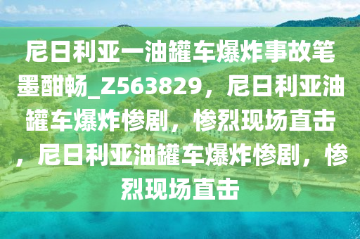 尼日利亚一油罐车爆炸事故笔墨酣畅_Z563829，尼日利亚油罐车爆炸惨剧，惨烈现场直击，尼日利亚油罐车爆炸惨剧，惨烈现场直击