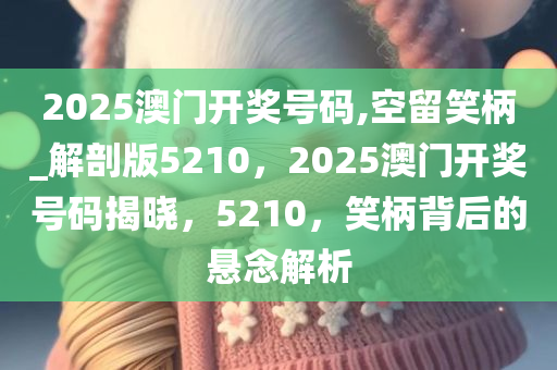 2025澳门开奖号码,空留笑柄_解剖版5210，2025澳门开奖号码揭晓，5210，笑柄背后的悬念解析