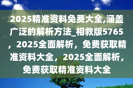 2025精准资料免费大全,涵盖广泛的解析方法_相救版5765，2025全面解析，免费获取精准资料大全，2025全面解析，免费获取精准资料大全