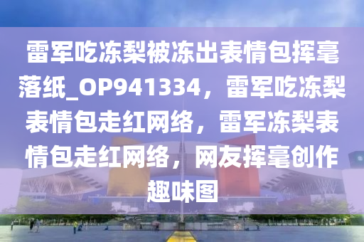 雷军吃冻梨被冻出表情包挥毫落纸_OP941334，雷军吃冻梨表情包走红网络，雷军冻梨表情包走红网络，网友挥毫创作趣味图