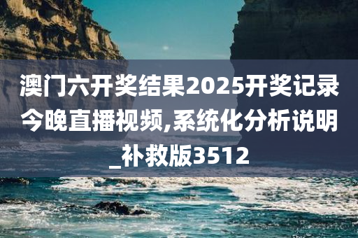 澳门六开奖结果2025开奖记录今晚直播视频,系统化分析说明_补救版3512