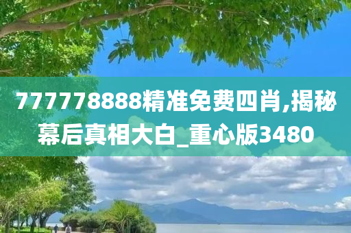 777778888精准免费四肖,揭秘幕后真相大白_重心版3480