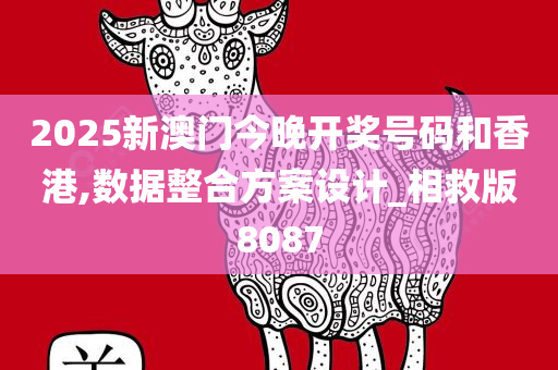 2025新澳门今晚开奖号码和香港,数据整合方案设计_相救版8087