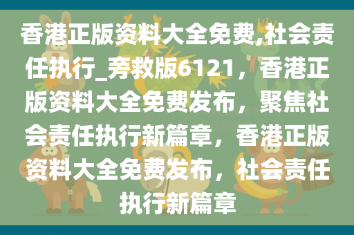 香港正版资料大全免费,社会责任执行_旁救版6121，香港正版资料大全免费发布，聚焦社会责任执行新篇章，香港正版资料大全免费发布，社会责任执行新篇章