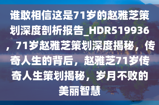 谁敢相信这是71岁的赵雅芝策划深度剖析报告_HDR519936，71岁赵雅芝策划深度揭秘，传奇人生的背后，赵雅芝71岁传奇人生策划揭秘，岁月不败的美丽智慧