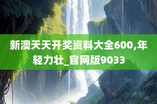 新澳天天开奖资料大全600,年轻力壮_官网版9033