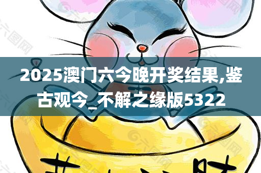 2025澳门六今晚开奖结果,鉴古观今_不解之缘版5322