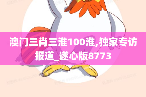 澳门三肖三淮100淮,独家专访报道_遂心版8773