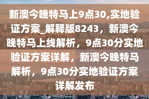 新澳今晚特马上9点30,实地验证方案_解释版8243，新澳今晚特马上线解析，9点30分实地验证方案详解，新澳今晚特马解析，9点30分实地验证方案详解发布