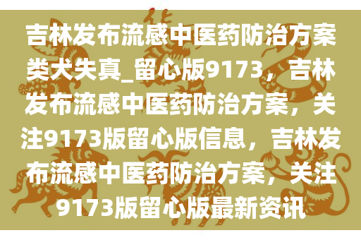 吉林发布流感中医药防治方案类犬失真_留心版9173，吉林发布流感中医药防治方案，关注9173版留心版信息，吉林发布流感中医药防治方案，关注9173版留心版最新资讯