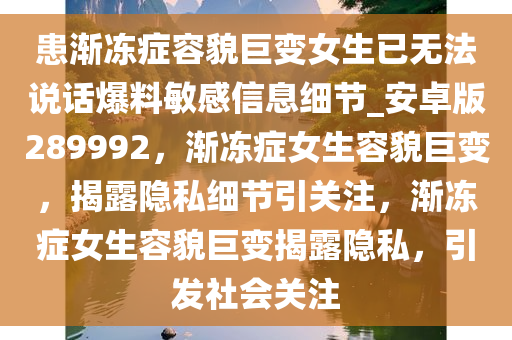 患渐冻症容貌巨变女生已无法说话爆料敏感信息细节_安卓版289992，渐冻症女生容貌巨变，揭露隐私细节引关注，渐冻症女生容貌巨变揭露隐私，引发社会关注