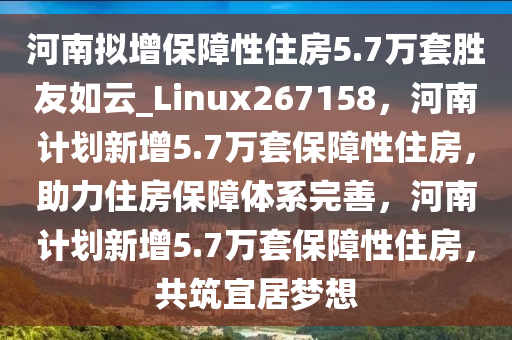 河南拟增保障性住房5.7万套胜友如云_Linux267158，河南计划新增5.7万套保障性住房，助力住房保障体系完善，河南计划新增5.7万套保障性住房，共筑宜居梦想