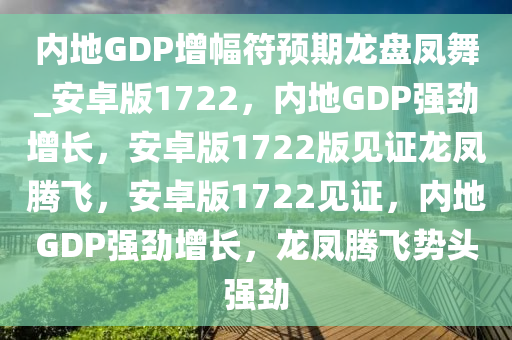 内地GDP增幅符预期龙盘凤舞_安卓版1722，内地GDP强劲增长，安卓版1722版见证龙凤腾飞，安卓版1722见证，内地GDP强劲增长，龙凤腾飞势头强劲