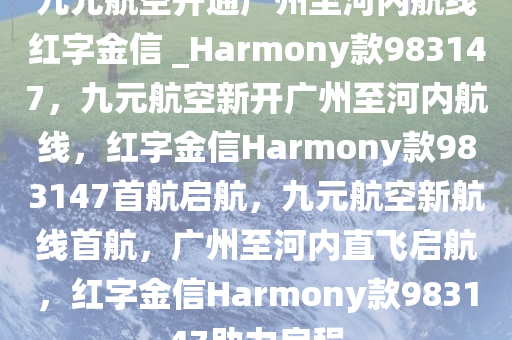 九元航空开通广州至河内航线红字金信 _Harmony款983147，九元航空新开广州至河内航线，红字金信Harmony款983147首航启航，九元航空新航线首航，广州至河内直飞启航，红字金信Harmony款983147助力启程