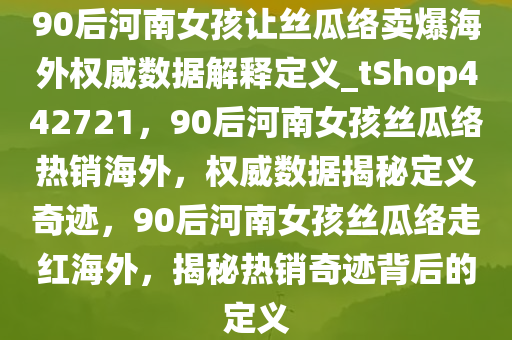 90后河南女孩让丝瓜络卖爆海外权威数据解释定义_tShop442721，90后河南女孩丝瓜络热销海外，权威数据揭秘定义奇迹，90后河南女孩丝瓜络走红海外，揭秘热销奇迹背后的定义