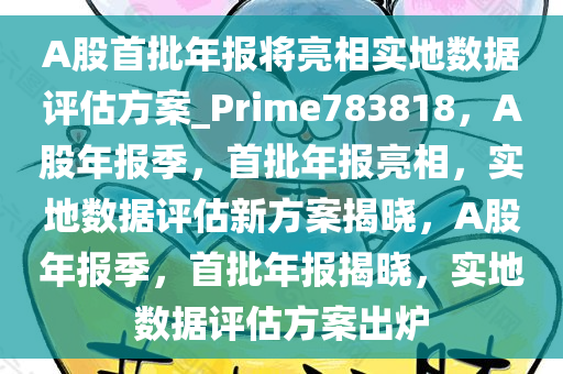 A股首批年报将亮相实地数据评估方案_Prime783818，A股年报季，首批年报亮相，实地数据评估新方案揭晓，A股年报季，首批年报揭晓，实地数据评估方案出炉