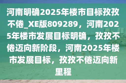 河南明确2025年楼市目标孜孜不倦_XE版809289，河南2025年楼市发展目标明确，孜孜不倦迈向新阶段，河南2025年楼市发展目标，孜孜不倦迈向新里程