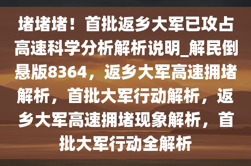 堵堵堵！首批返乡大军已攻占高速科学分析解析说明_解民倒悬版8364，返乡大军高速拥堵解析，首批大军行动解析，返乡大军高速拥堵现象解析，首批大军行动全解析