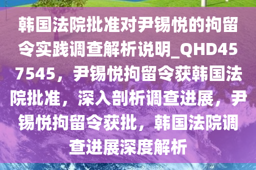 韩国法院批准对尹锡悦的拘留令实践调查解析说明_QHD457545，尹锡悦拘留令获韩国法院批准，深入剖析调查进展，尹锡悦拘留令获批，韩国法院调查进展深度解析