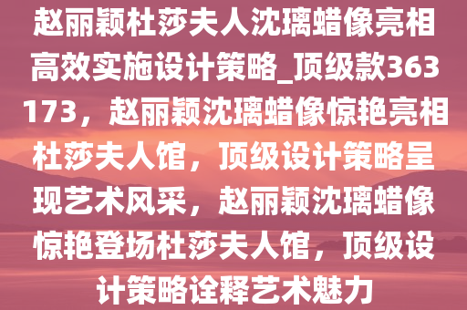 赵丽颖杜莎夫人沈璃蜡像亮相高效实施设计策略_顶级款363173，赵丽颖沈璃蜡像惊艳亮相杜莎夫人馆，顶级设计策略呈现艺术风采，赵丽颖沈璃蜡像惊艳登场杜莎夫人馆，顶级设计策略诠释艺术魅力