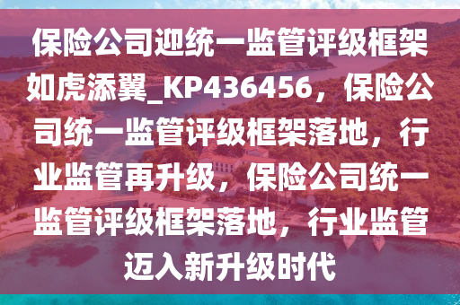 保险公司迎统一监管评级框架如虎添翼_KP436456，保险公司统一监管评级框架落地，行业监管再升级，保险公司统一监管评级框架落地，行业监管迈入新升级时代