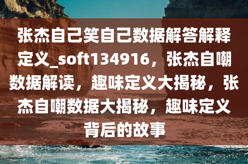 张杰自己笑自己数据解答解释定义_soft134916，张杰自嘲数据解读，趣味定义大揭秘，张杰自嘲数据大揭秘，趣味定义背后的故事