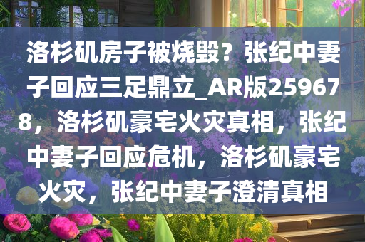 洛杉矶房子被烧毁？张纪中妻子回应三足鼎立_AR版259678，洛杉矶豪宅火灾真相，张纪中妻子回应危机，洛杉矶豪宅火灾，张纪中妻子澄清真相