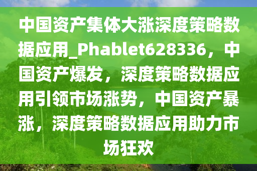 中国资产集体大涨深度策略数据应用_Phablet628336，中国资产爆发，深度策略数据应用引领市场涨势，中国资产暴涨，深度策略数据应用助力市场狂欢