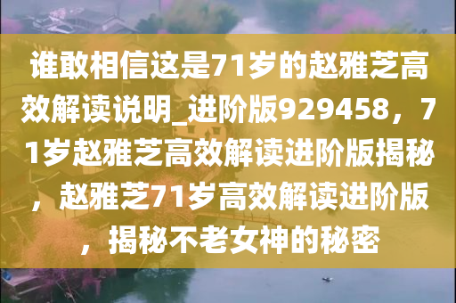 谁敢相信这是71岁的赵雅芝高效解读说明_进阶版929458，71岁赵雅芝高效解读进阶版揭秘，赵雅芝71岁高效解读进阶版，揭秘不老女神的秘密