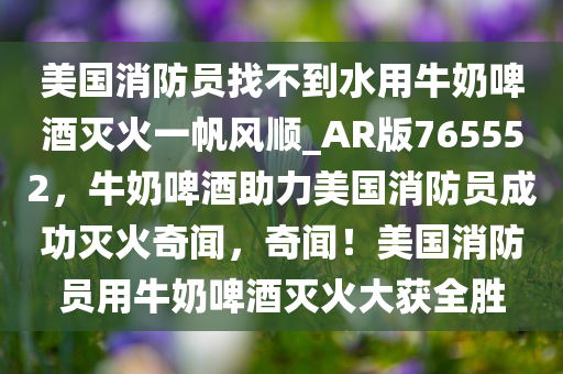 美国消防员找不到水用牛奶啤酒灭火一帆风顺_AR版765552，牛奶啤酒助力美国消防员成功灭火奇闻，奇闻！美国消防员用牛奶啤酒灭火大获全胜