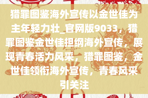 猎罪图鉴海外宣传以金世佳为主年轻力壮_官网版9033，猎罪图鉴金世佳担纲海外宣传，展现青春活力风采，猎罪图鉴，金世佳领衔海外宣传，青春风采引关注