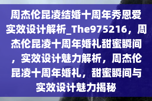 周杰伦昆凌结婚十周年秀恩爱实效设计解析_The975216，周杰伦昆凌十周年婚礼甜蜜瞬间，实效设计魅力解析，周杰伦昆凌十周年婚礼，甜蜜瞬间与实效设计魅力揭秘