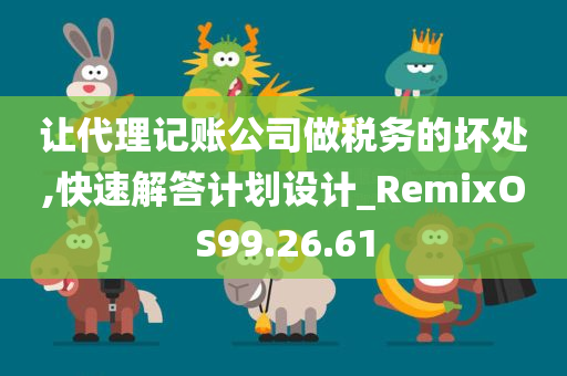 让代理记账公司做税务的坏处,快速解答计划设计_RemixOS99.26.61