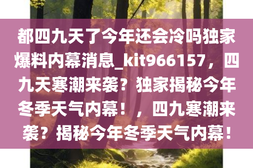 都四九天了今年还会冷吗独家爆料内幕消息_kit966157，四九天寒潮来袭？独家揭秘今年冬季天气内幕！，四九寒潮来袭？揭秘今年冬季天气内幕！