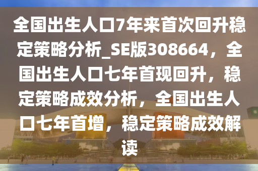 全国出生人口7年来首次回升稳定策略分析_SE版308664，全国出生人口七年首现回升，稳定策略成效分析，全国出生人口七年首增，稳定策略成效解读