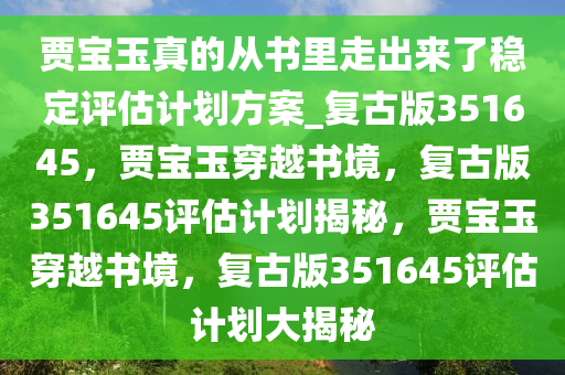 贾宝玉真的从书里走出来了稳定评估计划方案_复古版351645，贾宝玉穿越书境，复古版351645评估计划揭秘，贾宝玉穿越书境，复古版351645评估计划大揭秘