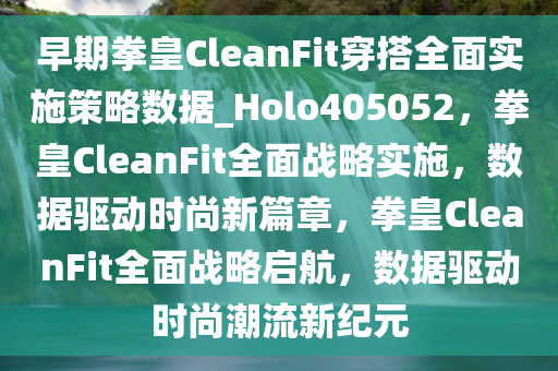 早期拳皇CleanFit穿搭全面实施策略数据_Holo405052，拳皇CleanFit全面战略实施，数据驱动时尚新篇章，拳皇CleanFit全面战略启航，数据驱动时尚潮流新纪元