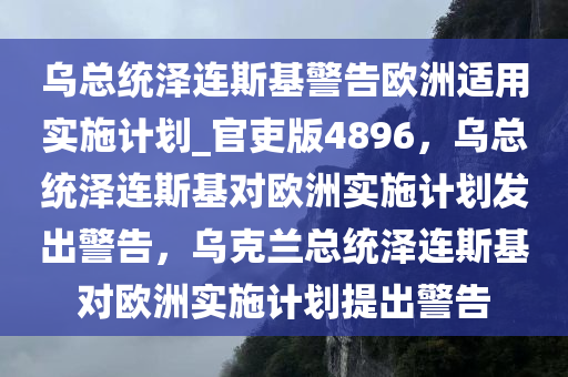 乌总统泽连斯基警告欧洲适用实施计划_官吏版4896，乌总统泽连斯基对欧洲实施计划发出警告，乌克兰总统泽连斯基对欧洲实施计划提出警告