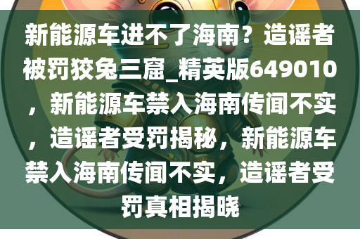 新能源车进不了海南？造谣者被罚狡兔三窟_精英版649010，新能源车禁入海南传闻不实，造谣者受罚揭秘，新能源车禁入海南传闻不实，造谣者受罚真相揭晓