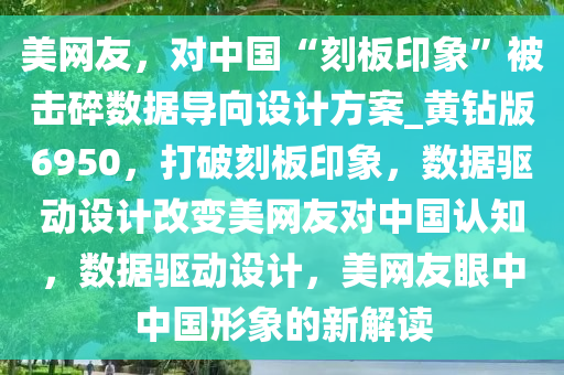 美网友，对中国“刻板印象”被击碎数据导向设计方案_黄钻版6950，打破刻板印象，数据驱动设计改变美网友对中国认知，数据驱动设计，美网友眼中中国形象的新解读