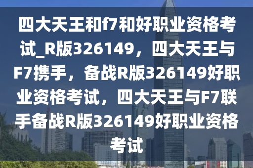 四大天王和f7和好职业资格考试_R版326149，四大天王与F7携手，备战R版326149好职业资格考试，四大天王与F7联手备战R版326149好职业资格考试