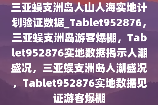 三亚蜈支洲岛人山人海实地计划验证数据_Tablet952876，三亚蜈支洲岛游客爆棚，Tablet952876实地数据揭示人潮盛况，三亚蜈支洲岛人潮盛况，Tablet952876实地数据见证游客爆棚