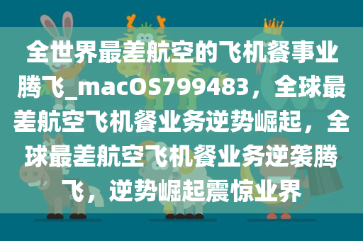 全世界最差航空的飞机餐事业腾飞_macOS799483，全球最差航空飞机餐业务逆势崛起，全球最差航空飞机餐业务逆袭腾飞，逆势崛起震惊业界