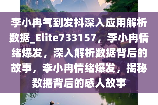 李小冉气到发抖深入应用解析数据_Elite733157，李小冉情绪爆发，深入解析数据背后的故事，李小冉情绪爆发，揭秘数据背后的感人故事