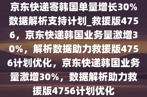 京东快递寄韩国单量增长30%数据解析支持计划_救援版4756，京东快递韩国业务量激增30%，解析数据助力救援版4756计划优化，京东快递韩国业务量激增30%，数据解析助力救援版4756计划优化